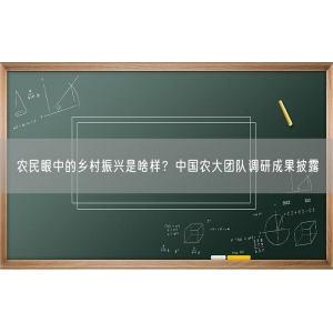 农民眼中的乡村振兴是啥样？中国农大团队调研成果披露