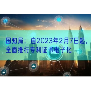 国知局：自2023年2月7日起，全面推行专利证书电子化